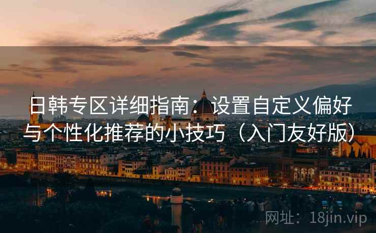 日韩专区详细指南:设置自定义偏好与个性化推荐的小技巧(入门友好版) 日韩专区详细指南:设置自定义偏好与个性化推荐的小技巧(入门友好版)