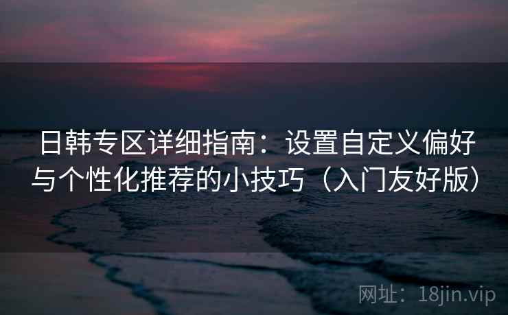 日韩专区详细指南:设置自定义偏好与个性化推荐的小技巧(入门友好版)