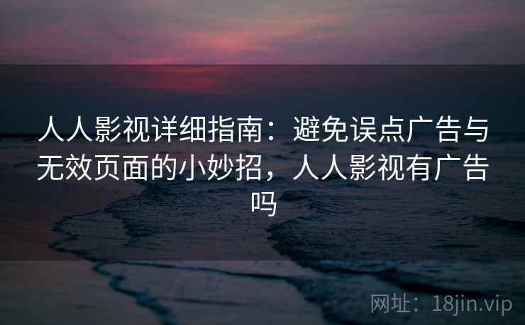 人人影视详细指南：避免误点广告与无效页面的小妙招，人人影视有广告吗