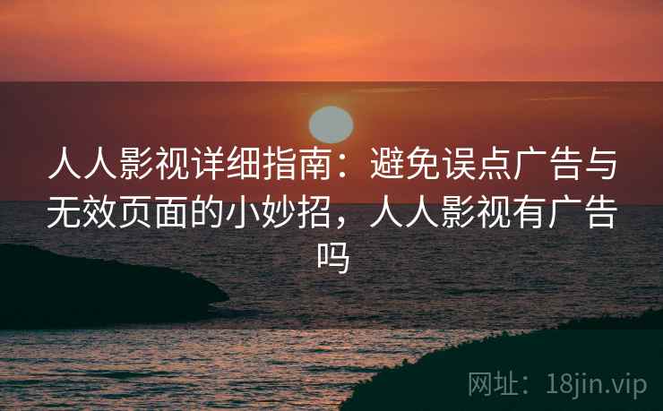 人人影视详细指南：避免误点广告与无效页面的小妙招，人人影视有广告吗