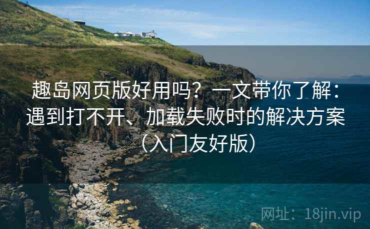 趣岛网页版好用吗?一文带你了解:遇到打不开、加载失败时的解决方案(入门友好版) 趣岛网页版好用吗?一文带你了解:遇到打不开、加载失败时的解决方案(入门友好版)