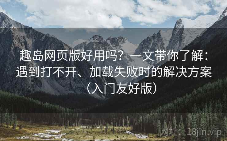趣岛网页版好用吗?一文带你了解:遇到打不开、加载失败时的解决方案(入门友好版) 趣岛网页版好用吗?一文带你了解:遇到打不开、加载失败时的解决方案(入门友好版)