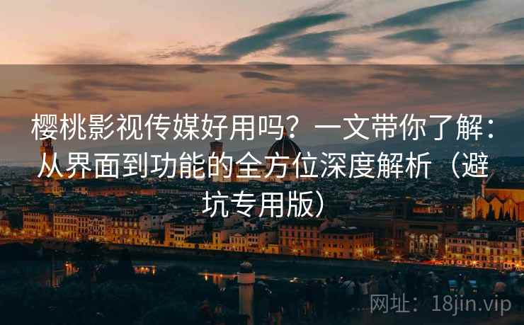 樱桃影视传媒好用吗？一文带你了解：从界面到功能的全方位深度解析（避坑专用版）