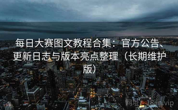 每日大赛图文教程合集:官方公告、更新日志与版本亮点整理(长期维护版)