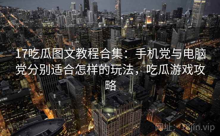 17吃瓜图文教程合集：手机党与电脑党分别适合怎样的玩法，吃瓜游戏攻略