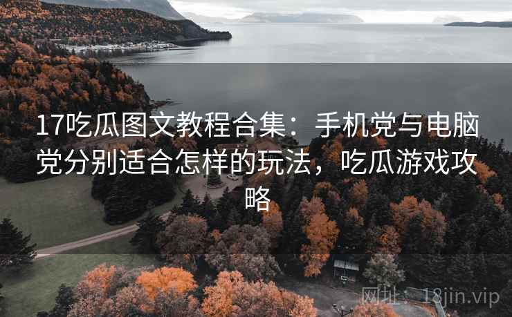 17吃瓜图文教程合集:手机党与电脑党分别适合怎样的玩法,吃瓜游戏攻略 17吃瓜图文教程合集:手机党与电脑党分别适合怎样的玩法,吃瓜游戏攻略